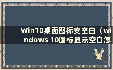 Win10桌面图标变空白（windows 10图标显示空白怎么办）
